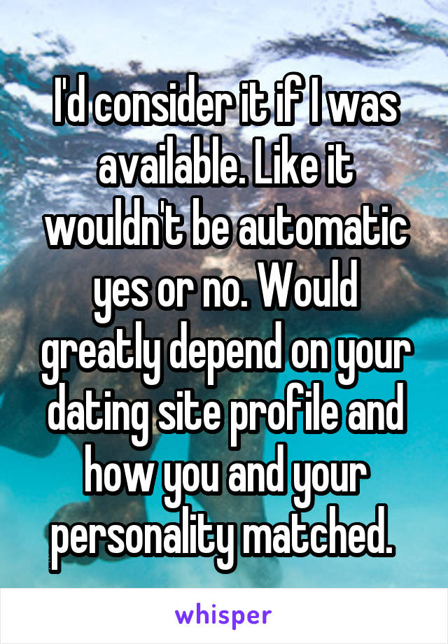 I'd consider it if I was available. Like it wouldn't be automatic yes or no. Would greatly depend on your dating site profile and how you and your personality matched. 