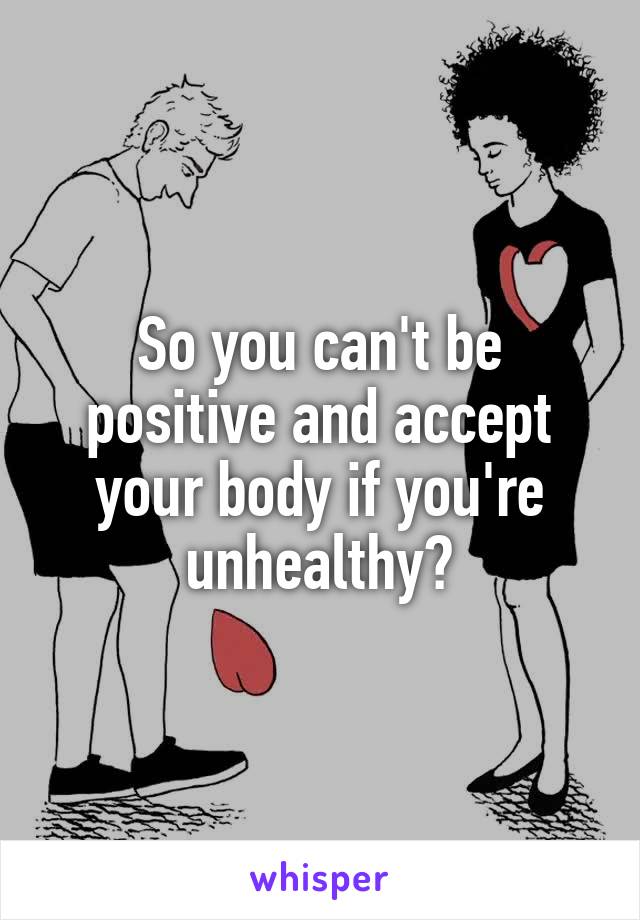 So you can't be positive and accept your body if you're unhealthy?