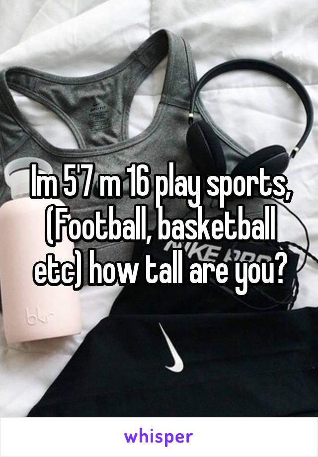 Im 5'7 m 16 play sports, (Football, basketball etc) how tall are you?