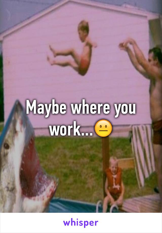 Maybe where you work...😐