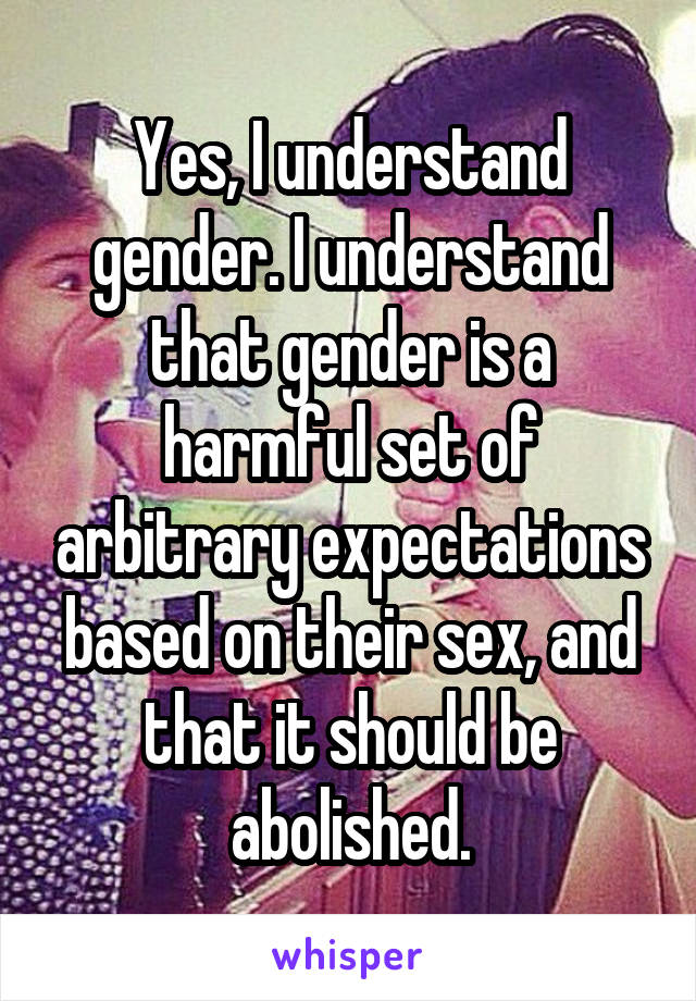 Yes, I understand gender. I understand that gender is a harmful set of arbitrary expectations based on their sex, and that it should be abolished.