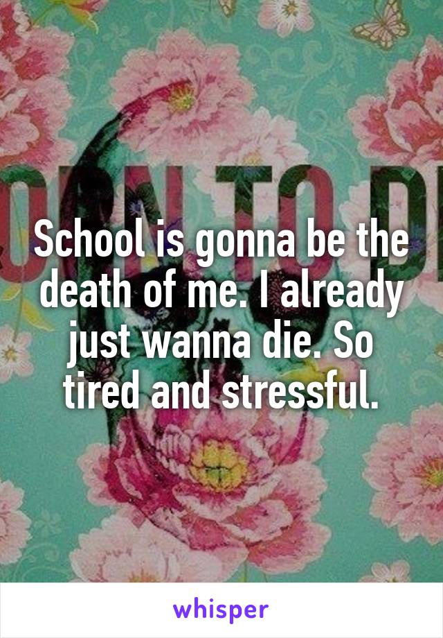 School is gonna be the death of me. I already just wanna die. So tired and stressful.