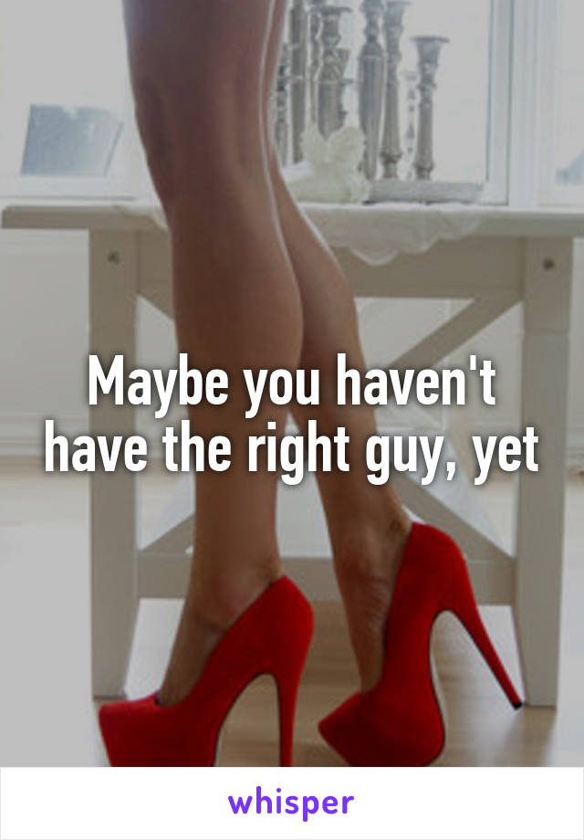 Maybe you haven't have the right guy, yet