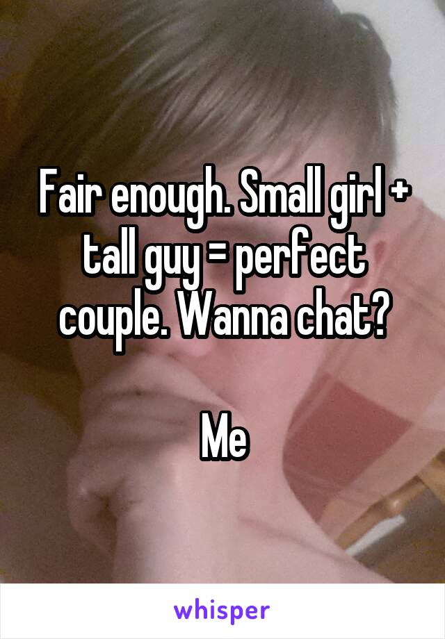 Fair enough. Small girl + tall guy = perfect couple. Wanna chat?

Me