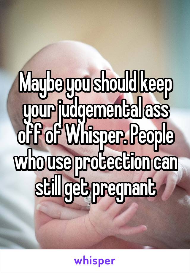 Maybe you should keep your judgemental ass off of Whisper. People who use protection can still get pregnant