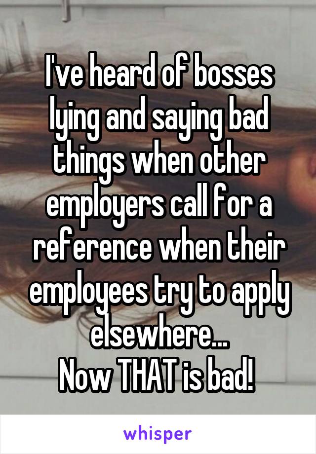 I've heard of bosses lying and saying bad things when other employers call for a reference when their employees try to apply elsewhere...
Now THAT is bad! 