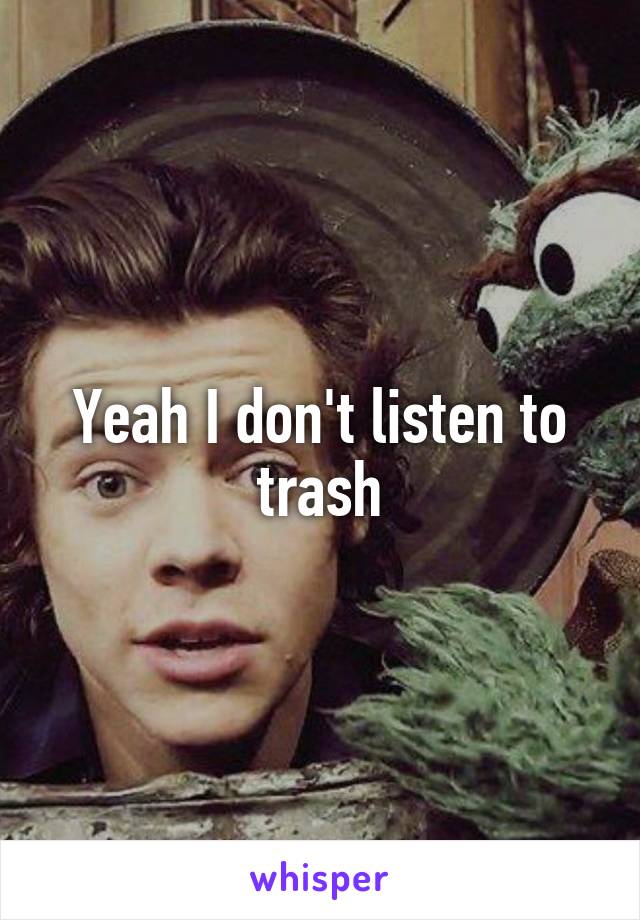 Yeah I don't listen to trash