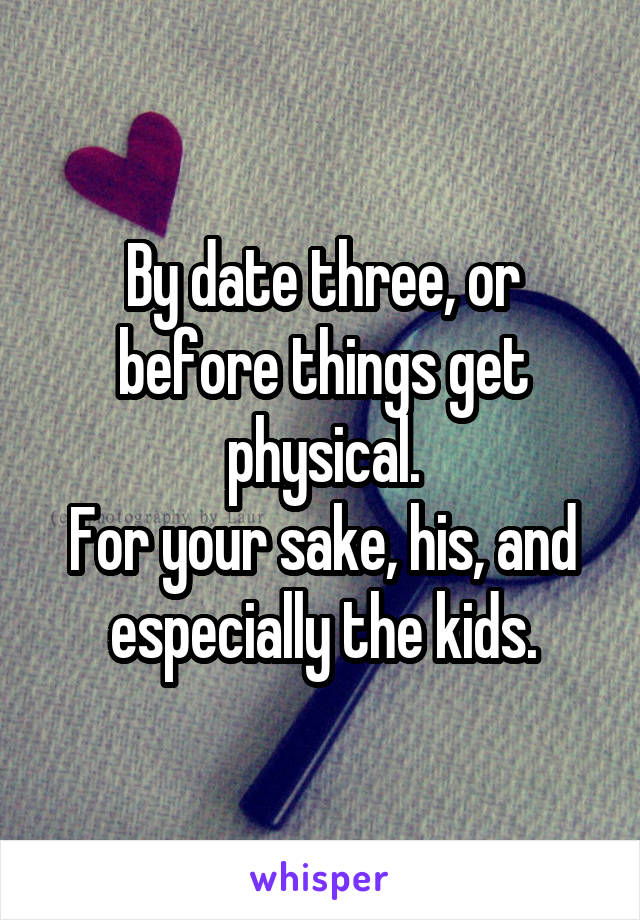 By date three, or before things get physical.
For your sake, his, and especially the kids.