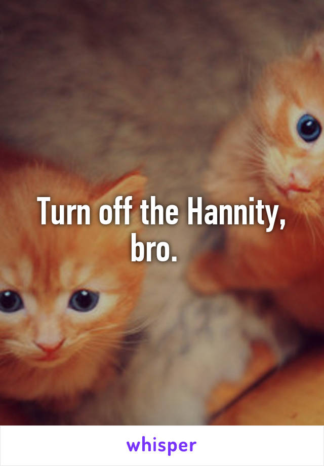 Turn off the Hannity, bro.  