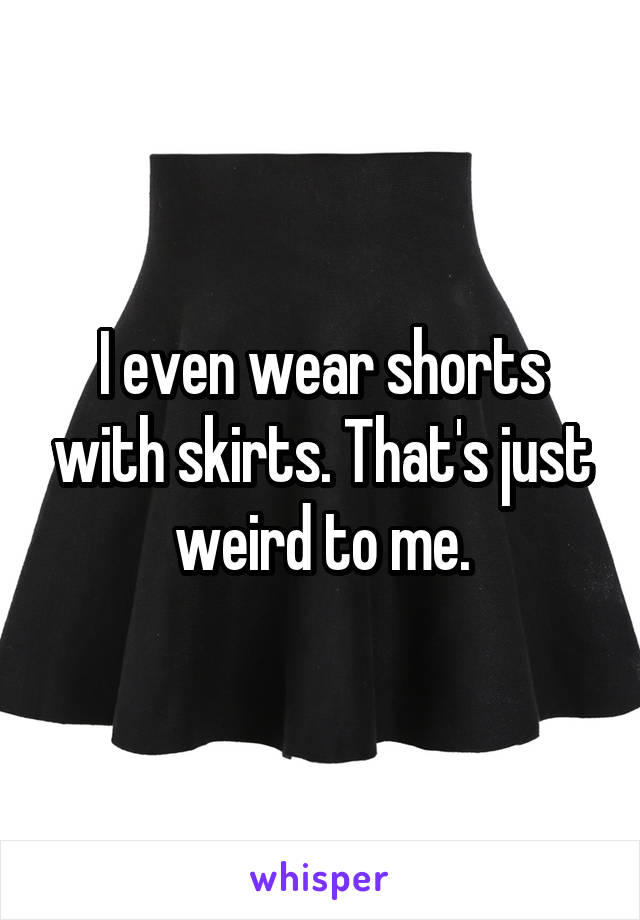 I even wear shorts with skirts. That's just weird to me.
