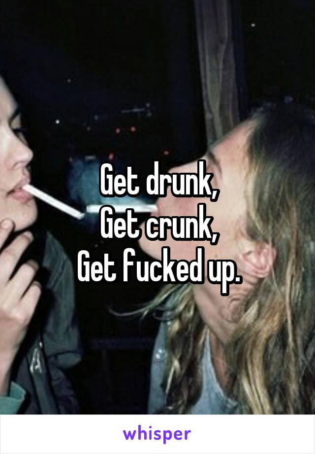 Get drunk,
Get crunk,
Get fucked up.