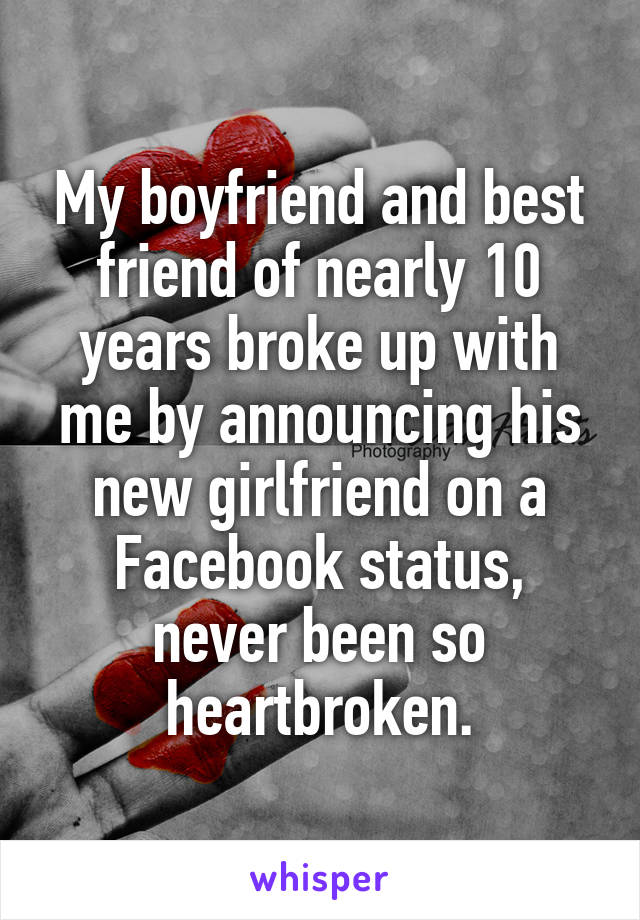 My boyfriend and best friend of nearly 10 years broke up with me by announcing his new girlfriend on a Facebook status, never been so heartbroken.