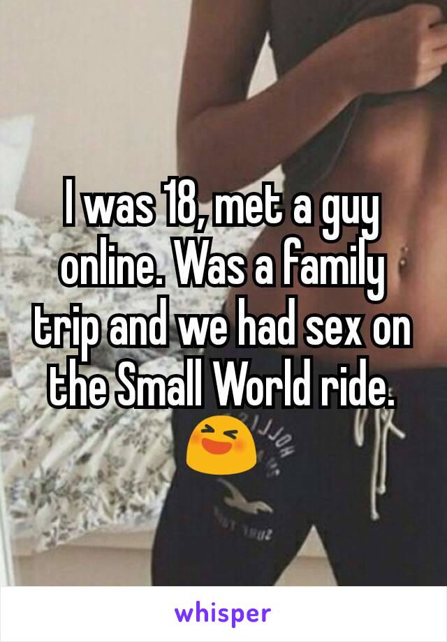 I was 18, met a guy online. Was a family trip and we had sex on the Small World ride.
😆
