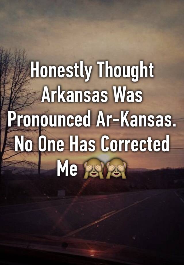 honestly-thought-arkansas-was-pronounced-ar-kansas-no-one-has