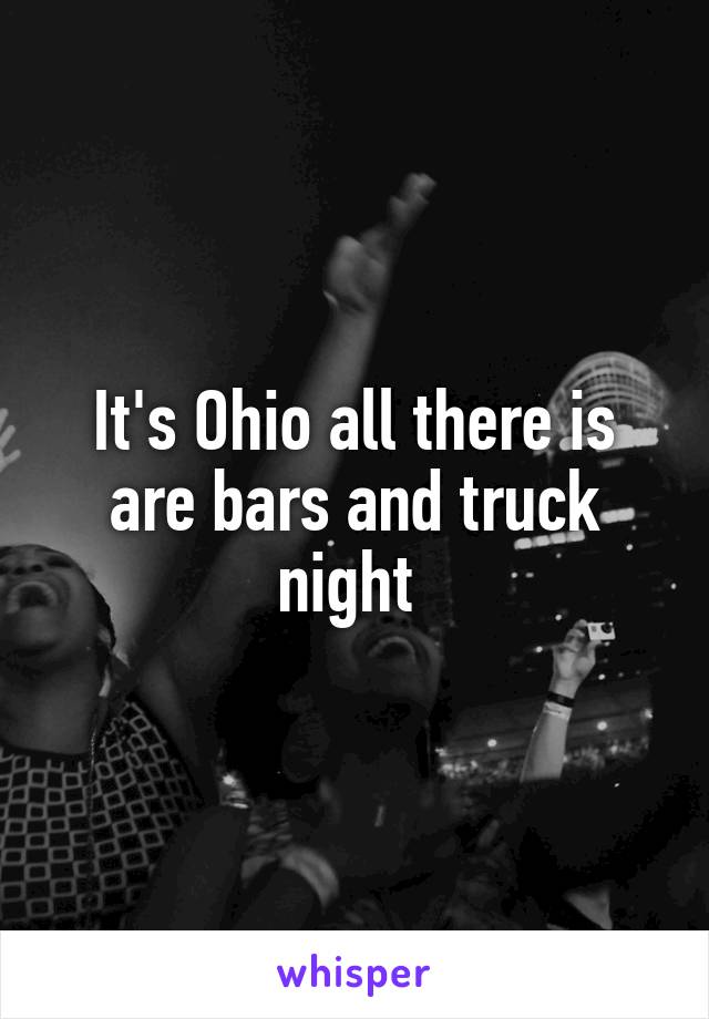 It's Ohio all there is are bars and truck night 