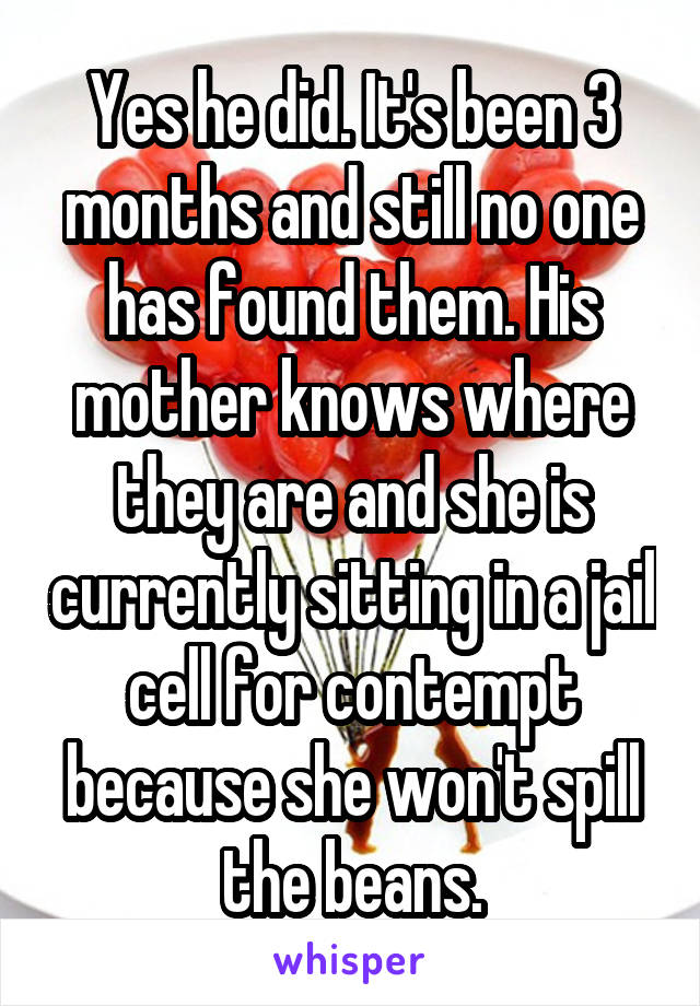 Yes he did. It's been 3 months and still no one has found them. His mother knows where they are and she is currently sitting in a jail cell for contempt because she won't spill the beans.