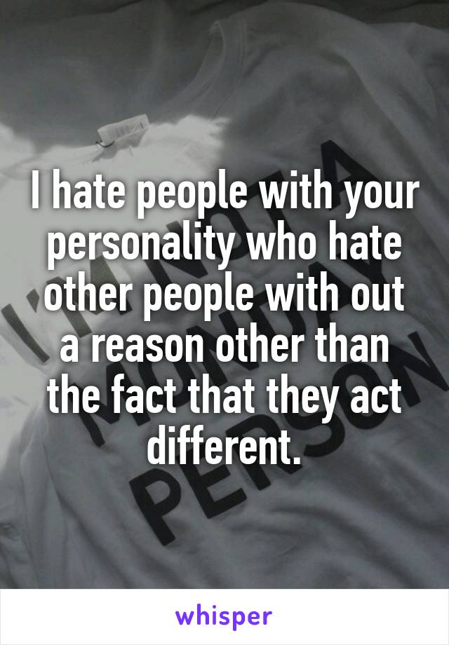 I hate people with your personality who hate other people with out a reason other than the fact that they act different.