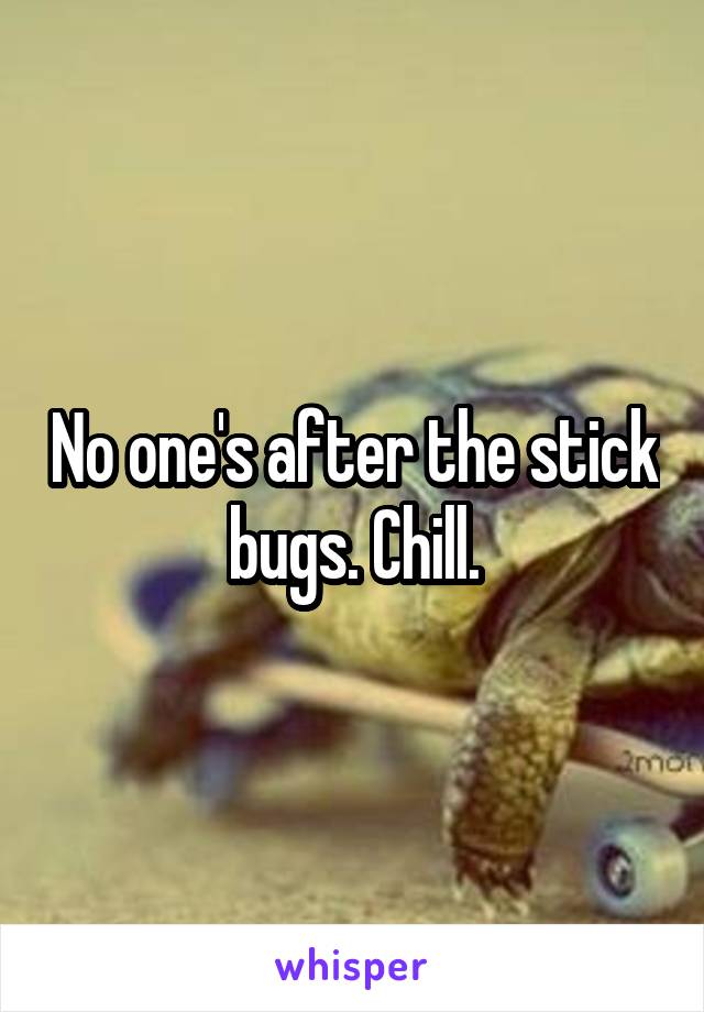 No one's after the stick bugs. Chill.