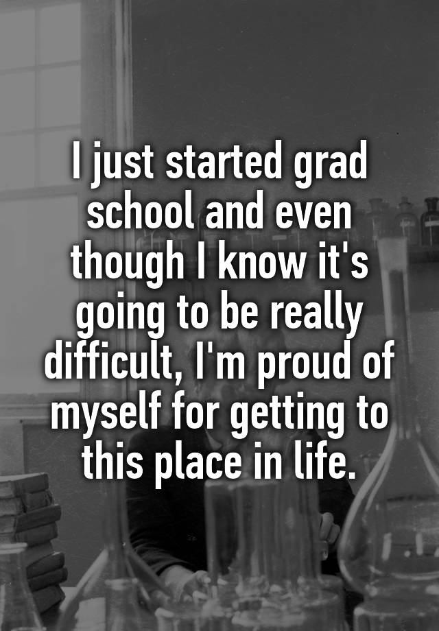 i-just-started-grad-school-and-even-though-i-know-it-s-going-to-be