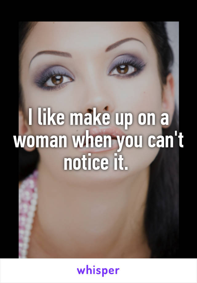 I like make up on a woman when you can't notice it. 