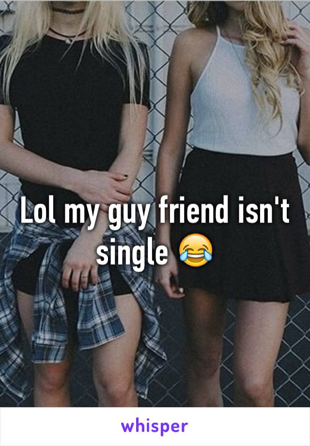 Lol my guy friend isn't single 😂