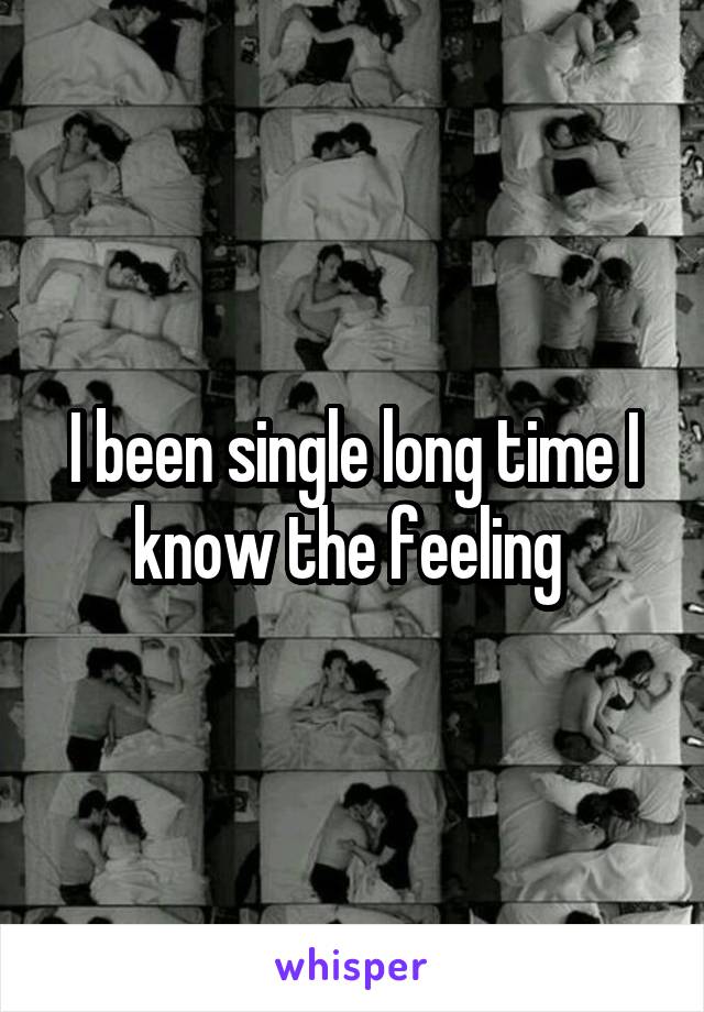 I been single long time I know the feeling 