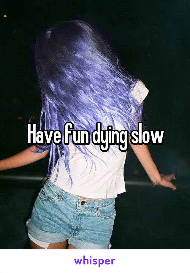 Have fun dying slow
