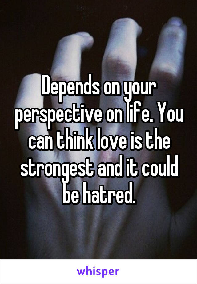 Depends on your perspective on life. You can think love is the strongest and it could be hatred.