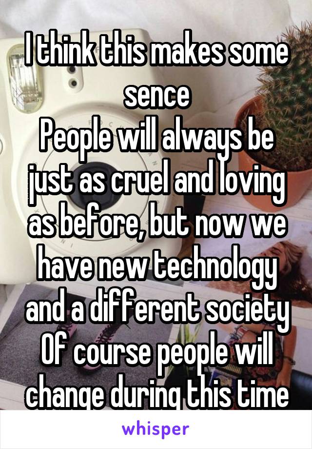 I think this makes some sence
People will always be just as cruel and loving as before, but now we have new technology and a different society
Of course people will change during this time
