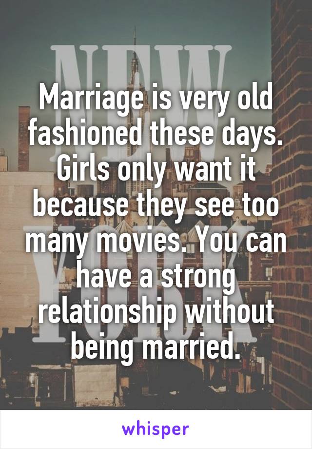 Marriage is very old fashioned these days. Girls only want it because they see too many movies. You can have a strong relationship without being married.