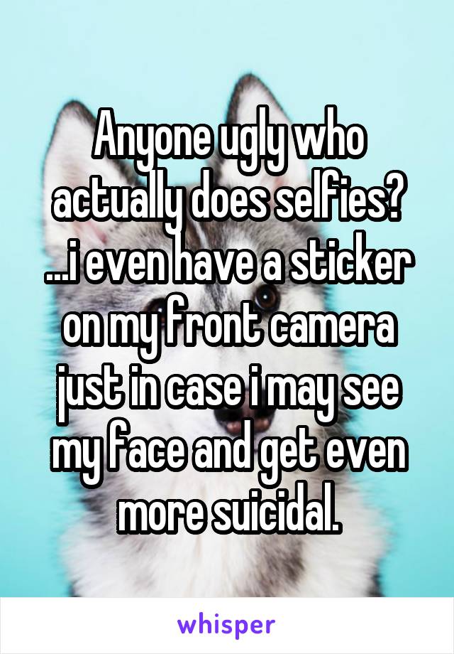 Anyone ugly who actually does selfies?
...i even have a sticker on my front camera just in case i may see my face and get even more suicidal.