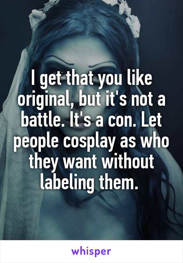 I get that you like original, but it's not a battle. It's a con. Let people cosplay as who they want without labeling them. 