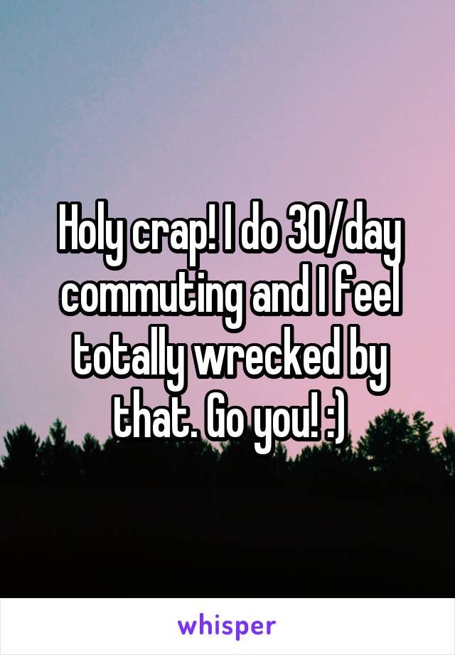 Holy crap! I do 30/day commuting and I feel totally wrecked by that. Go you! :)