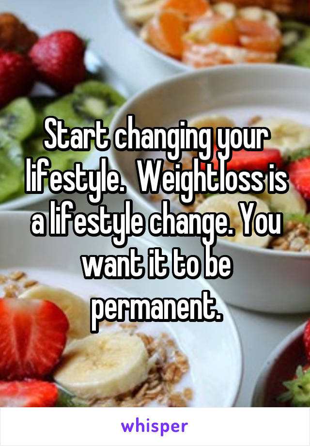 Start changing your lifestyle.  Weightloss is a lifestyle change. You want it to be permanent.