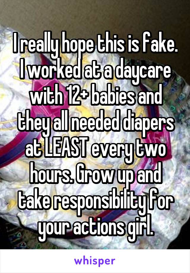 I really hope this is fake. I worked at a daycare with 12+ babies and they all needed diapers at LEAST every two hours. Grow up and take responsibility for your actions girl.