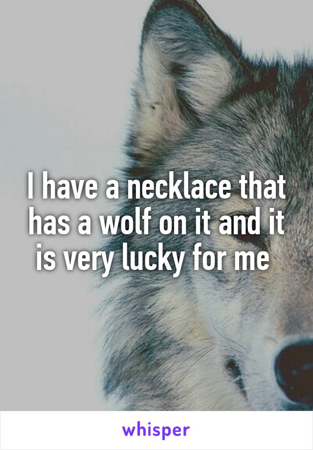 I have a necklace that has a wolf on it and it is very lucky for me 