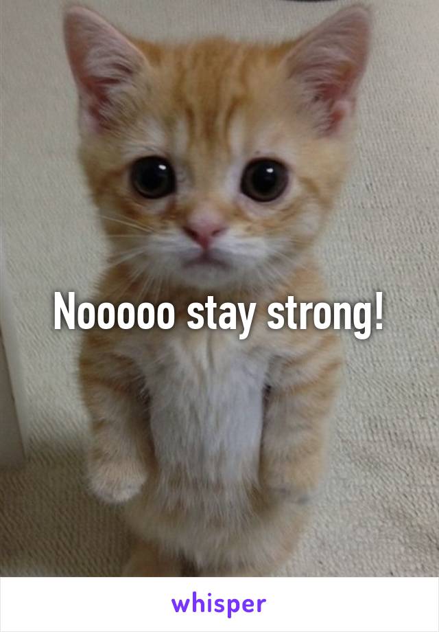Nooooo stay strong!