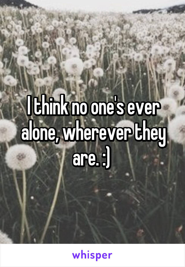 I think no one's ever alone, wherever they are. :) 
