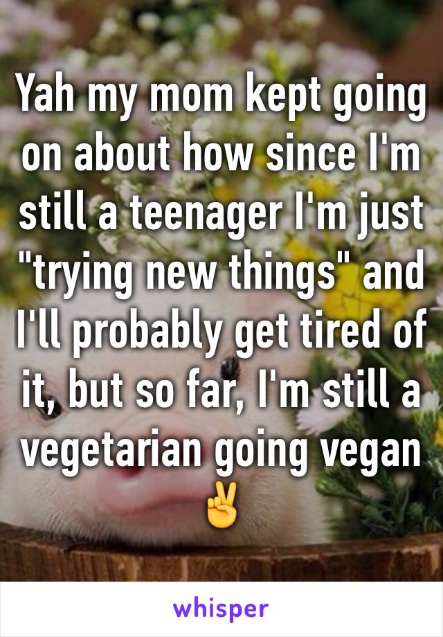 Yah my mom kept going on about how since I'm still a teenager I'm just "trying new things" and I'll probably get tired of it, but so far, I'm still a vegetarian going vegan ✌