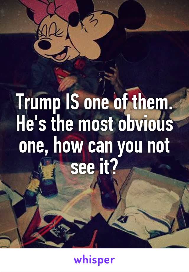 Trump IS one of them. He's the most obvious one, how can you not see it?