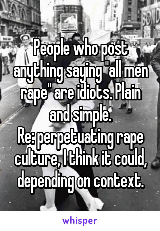 People who post anything saying "all men rape" are idiots. Plain and simple.
Re: perpetuating rape culture, I think it could, depending on context.