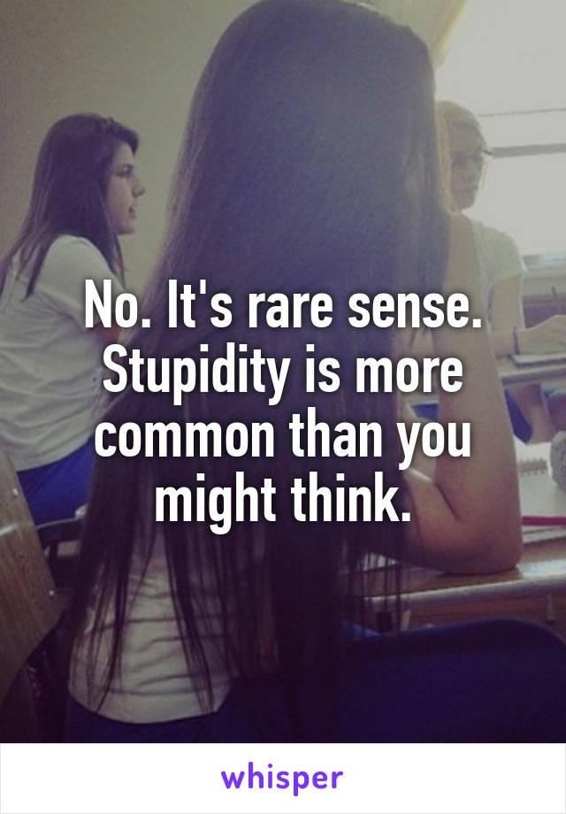 No. It's rare sense. Stupidity is more common than you might think.