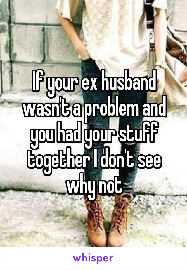 If your ex husband wasn't a problem and you had your stuff together I don't see why not