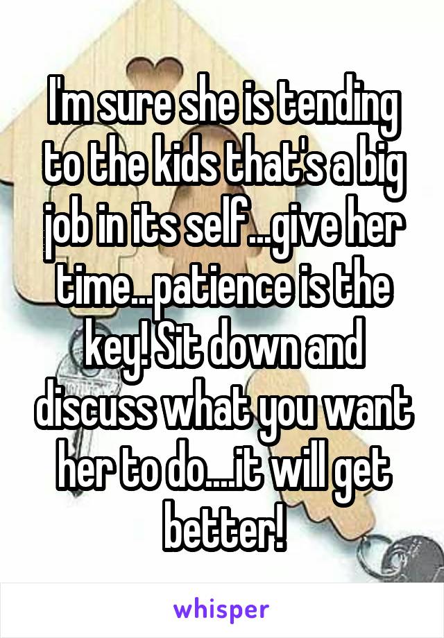 I'm sure she is tending to the kids that's a big job in its self...give her time...patience is the key! Sit down and discuss what you want her to do....it will get better!