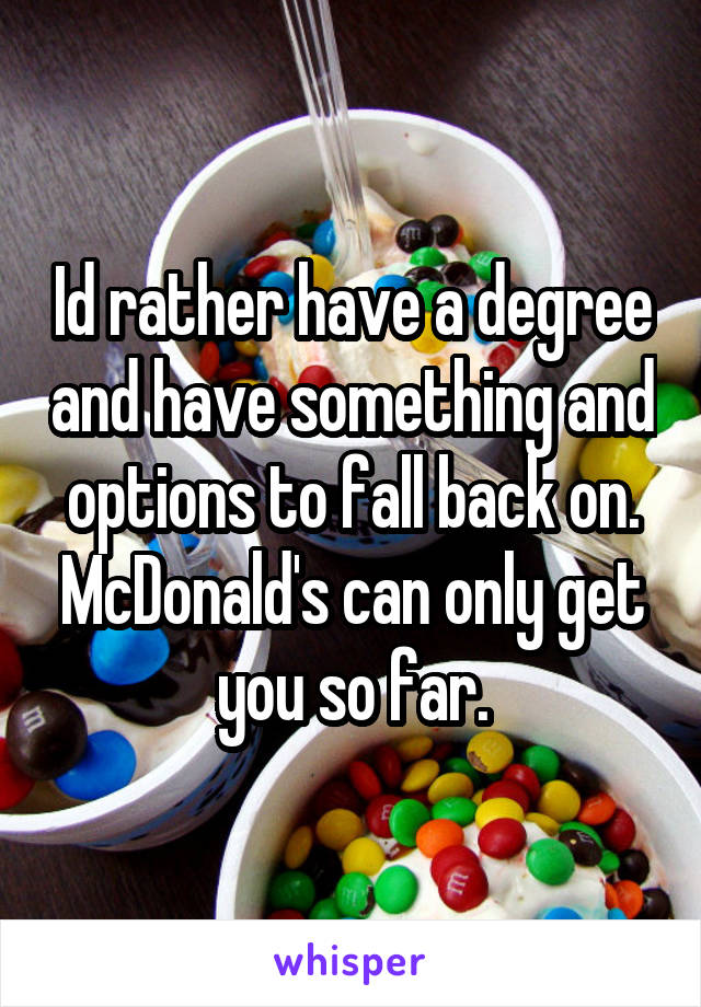 Id rather have a degree and have something and options to fall back on. McDonald's can only get you so far.