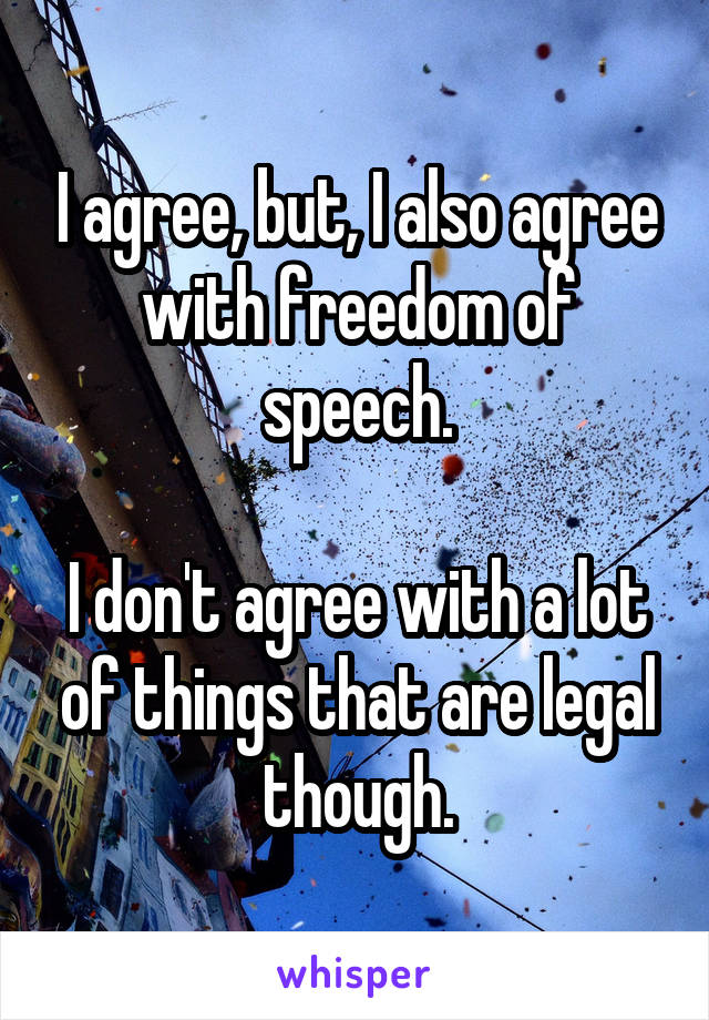 I agree, but, I also agree with freedom of speech.

I don't agree with a lot of things that are legal though.