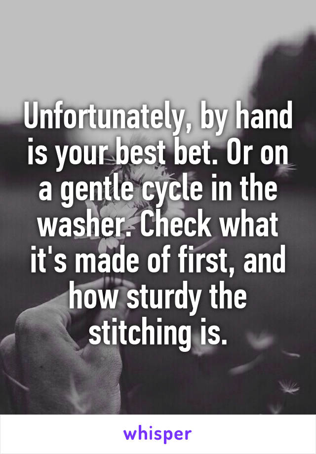 Unfortunately, by hand is your best bet. Or on a gentle cycle in the washer. Check what it's made of first, and how sturdy the stitching is.
