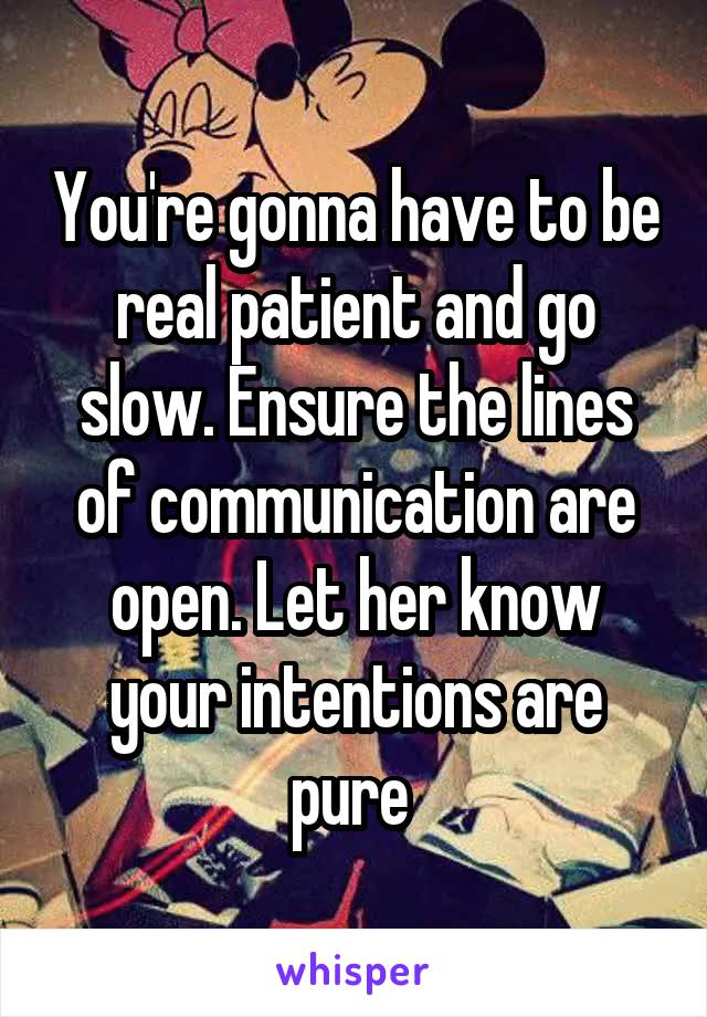 You're gonna have to be real patient and go slow. Ensure the lines of communication are open. Let her know your intentions are pure 