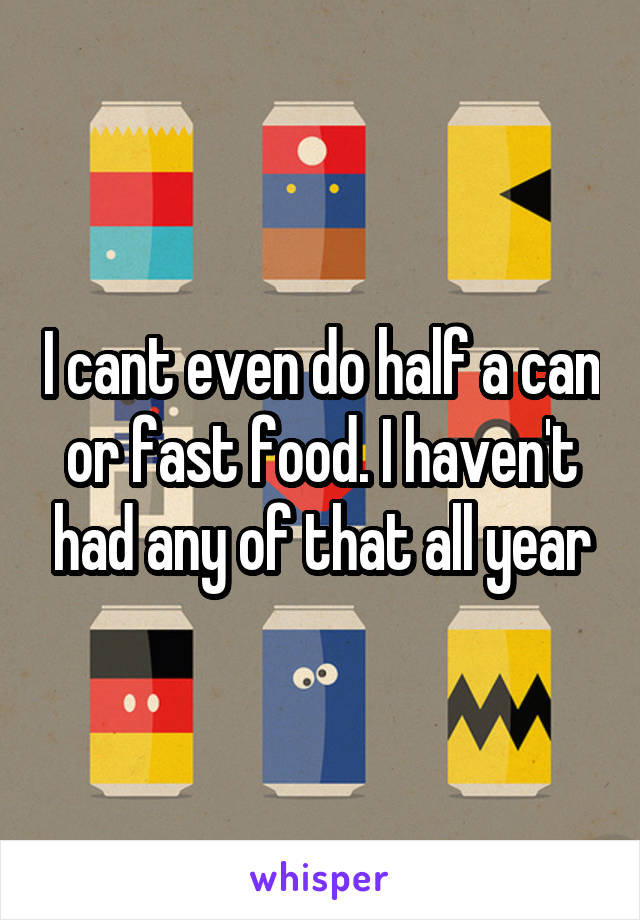 I cant even do half a can or fast food. I haven't had any of that all year