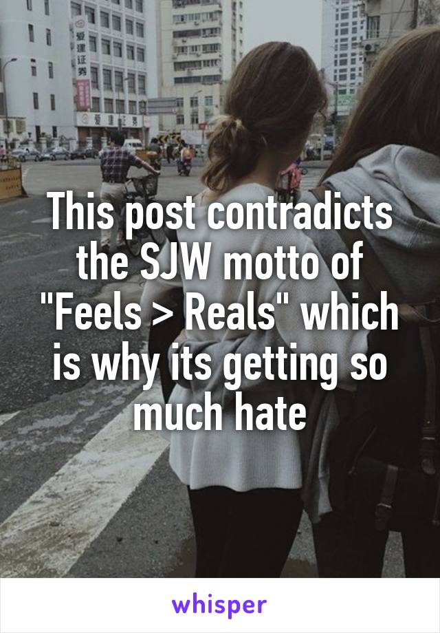 This post contradicts the SJW motto of "Feels > Reals" which is why its getting so much hate